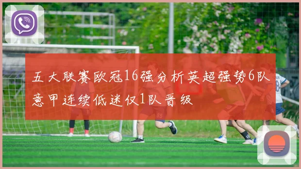 五大联赛欧冠16强分析英超强势6队意甲连续低迷仅1队晋级