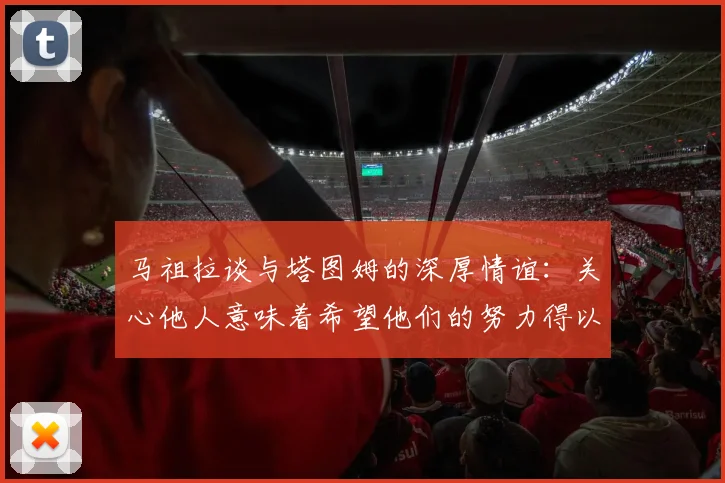马祖拉谈与塔图姆的深厚情谊：关心他人意味着希望他们的努力得以回报