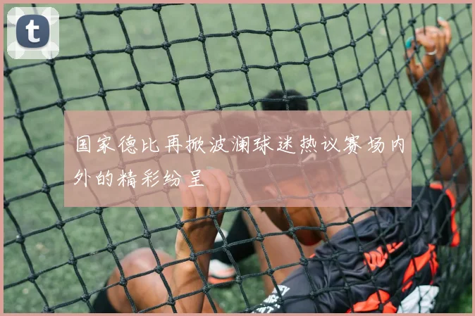 国家德比再掀波澜球迷热议赛场内外的精彩纷呈
