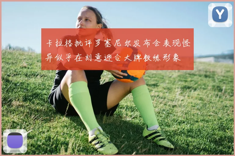 卡拉格批评罗塞尼尔发布会表现怪异似乎在刻意迎合大牌教练形象