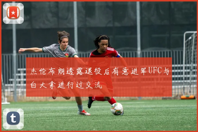 杰伦布朗透露退役后有意进军UFC与白大拿进行过交流