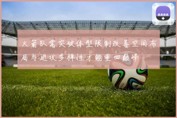 火箭队需突破体型限制改善空间布局与进攻多样性才能重回巅峰