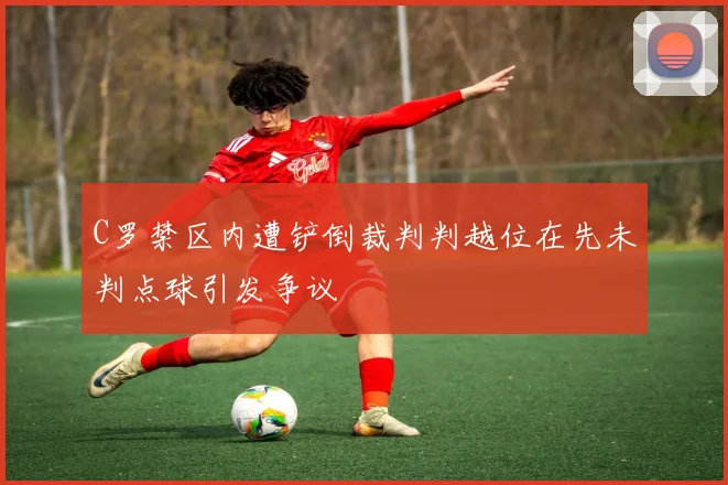 C罗禁区内遭铲倒裁判判越位在先未判点球引发争议