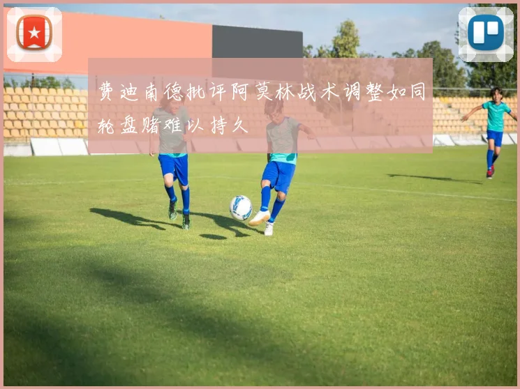 费迪南德批评阿莫林战术调整如同轮盘赌难以持久