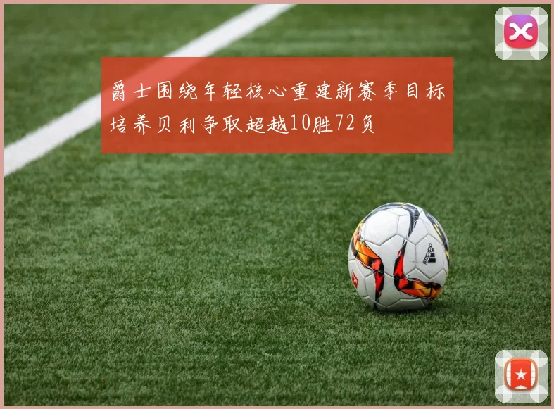 爵士围绕年轻核心重建新赛季目标培养贝利争取超越10胜72负