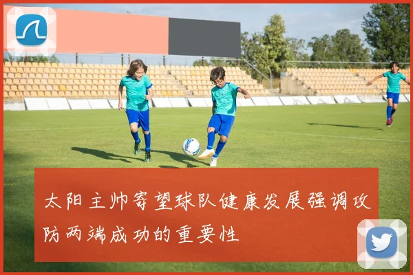 太阳主帅寄望球队健康发展强调攻防两端成功的重要性