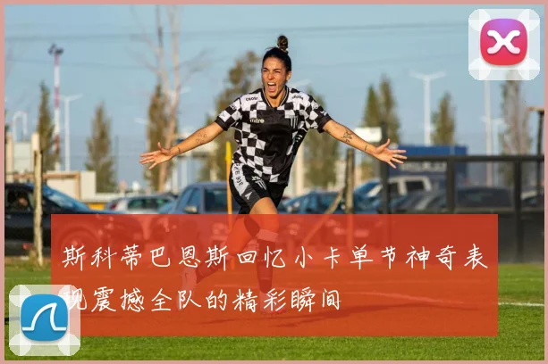 斯科蒂巴恩斯回忆小卡单节神奇表现震撼全队的精彩瞬间