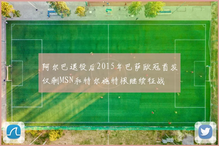 阿尔巴退役后2015年巴萨欧冠首发仅剩MSN和特尔施特根继续征战
