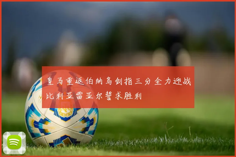 皇马重返伯纳乌剑指三分全力迎战比利亚雷亚尔誓求胜利