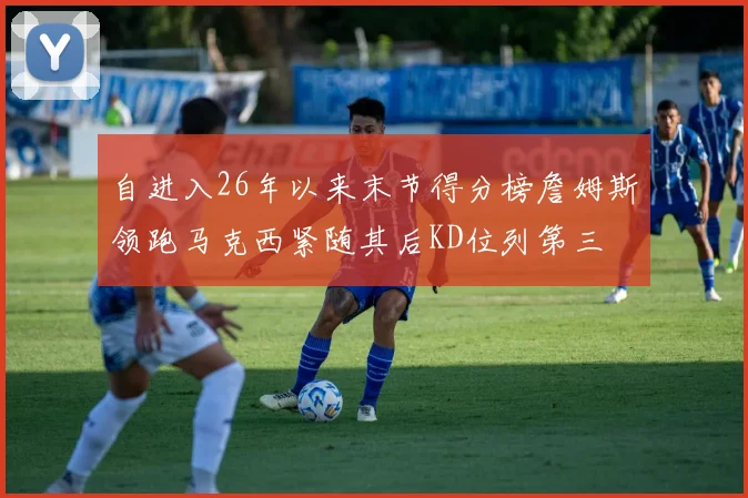 自进入26年以来末节得分榜詹姆斯领跑马克西紧随其后KD位列第三