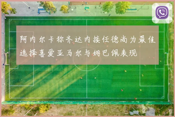 阿内尔卡称齐达内接任德尚为最佳选择喜爱亚马尔与姆巴佩表现