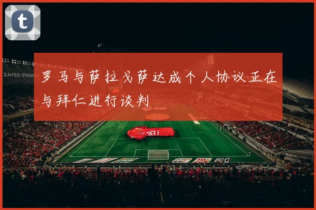 罗马与萨拉戈萨达成个人协议正在与拜仁进行谈判
