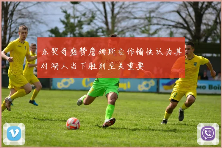东契奇盛赞詹姆斯合作愉快认为其对湖人当下胜利至关重要
