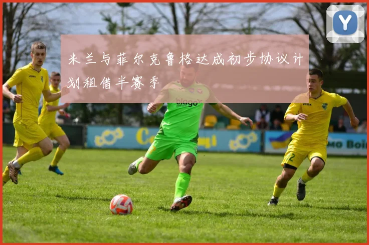 米兰与菲尔克鲁格达成初步协议计划租借半赛季