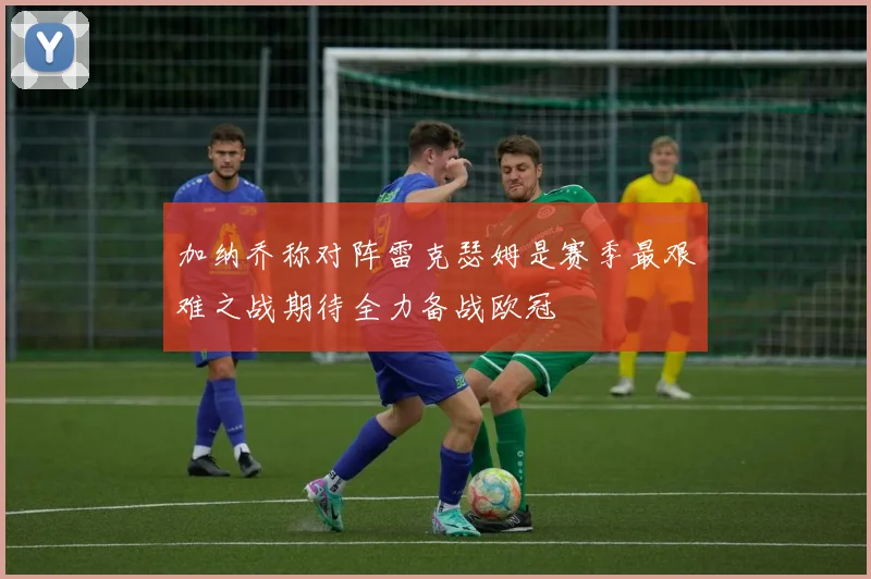 加纳乔称对阵雷克瑟姆是赛季最艰难之战期待全力备战欧冠