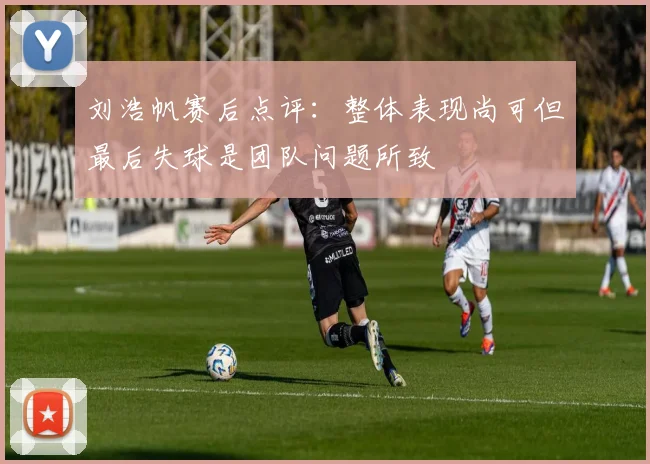 刘浩帆赛后点评：整体表现尚可但最后失球是团队问题所致