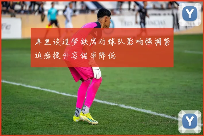库里谈追梦缺席对球队影响强调紧迫感提升容错率降低