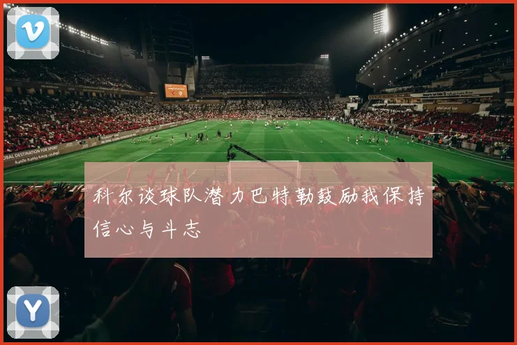 科尔谈球队潜力巴特勒鼓励我保持信心与斗志
