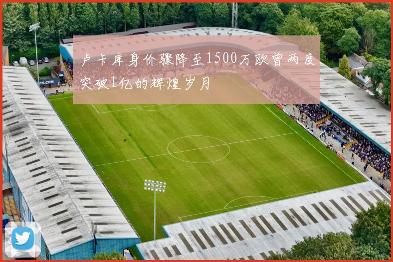 卢卡库身价骤降至1500万欧曾两度突破1亿的辉煌岁月