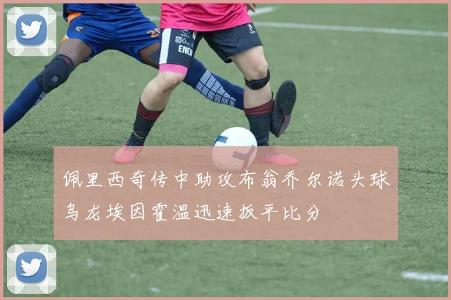 佩里西奇传中助攻布翁乔尔诺头球乌龙埃因霍温迅速扳平比分
