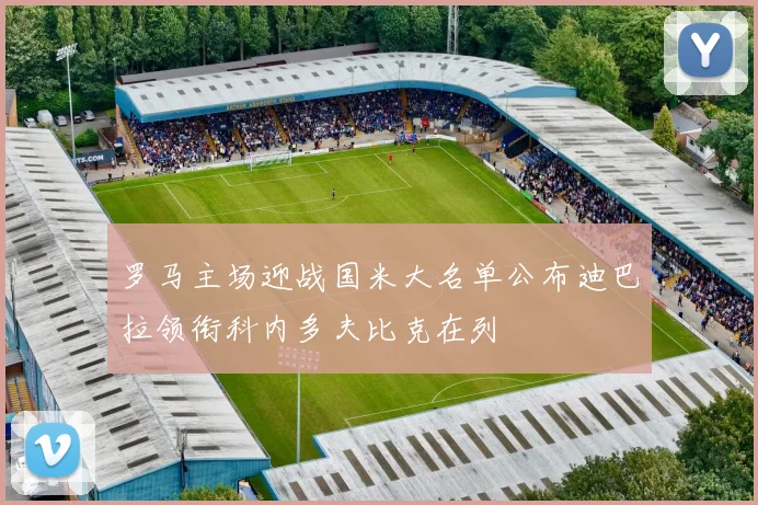 罗马主场迎战国米大名单公布迪巴拉领衔科内多夫比克在列
