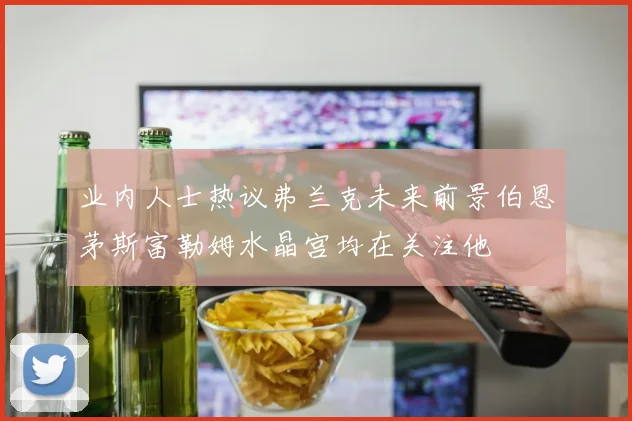 业内人士热议弗兰克未来前景伯恩茅斯富勒姆水晶宫均在关注他
