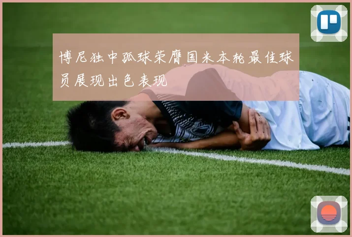 博尼独中孤球荣膺国米本轮最佳球员展现出色表现