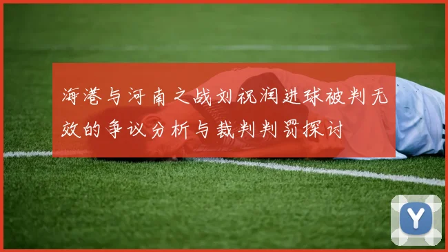 海港与河南之战刘祝润进球被判无效的争议分析与裁判判罚探讨