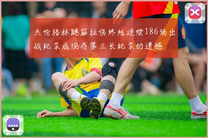 杰伦格林腿筋拉伤终结连续186场出战纪录成现存第三长纪录的遗憾