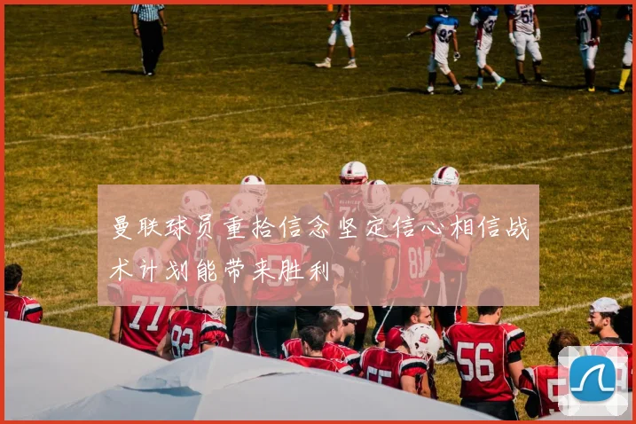 曼联球员重拾信念坚定信心相信战术计划能带来胜利