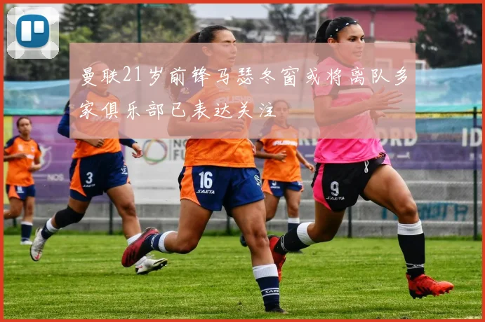 曼联21岁前锋马瑟冬窗或将离队多家俱乐部已表达关注