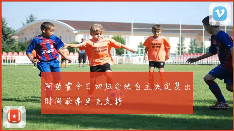 阿劳霍今日回归合练自主决定复出时间获弗里克支持