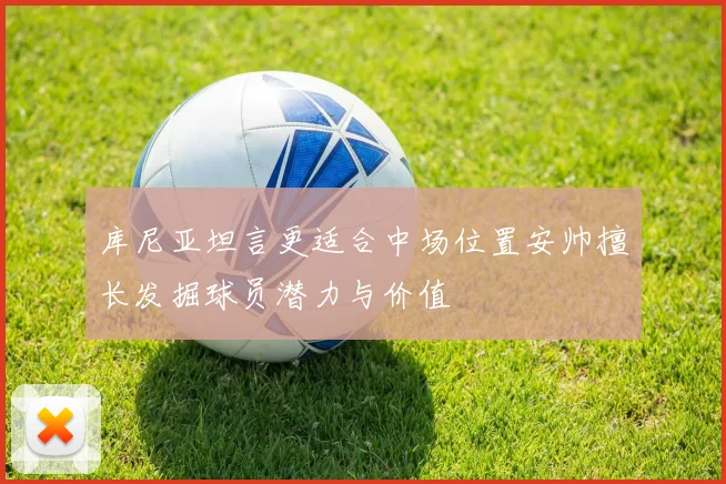 库尼亚坦言更适合中场位置安帅擅长发掘球员潜力与价值