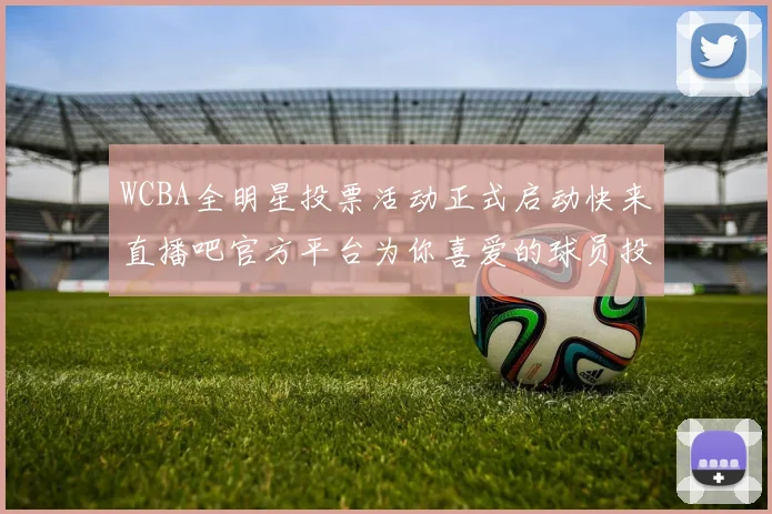 WCBA全明星投票活动正式启动快来直播吧官方平台为你喜爱的球员投票吧