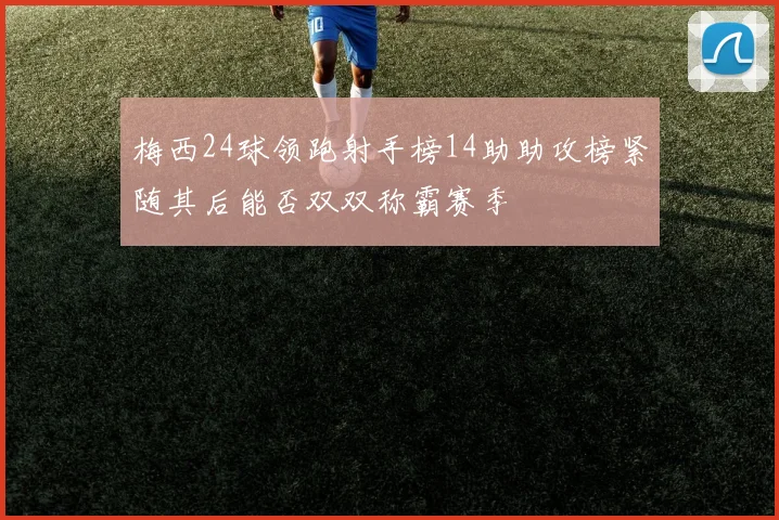 梅西24球领跑射手榜14助助攻榜紧随其后能否双双称霸赛季