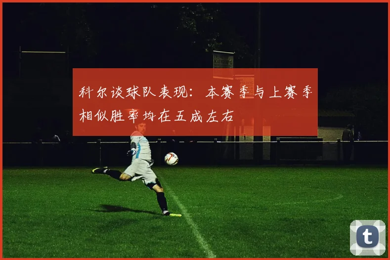 科尔谈球队表现：本赛季与上赛季相似胜率均在五成左右