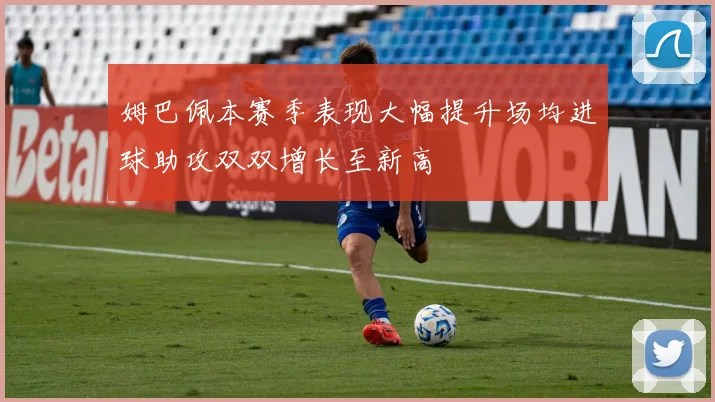 姆巴佩本赛季表现大幅提升场均进球助攻双双增长至新高