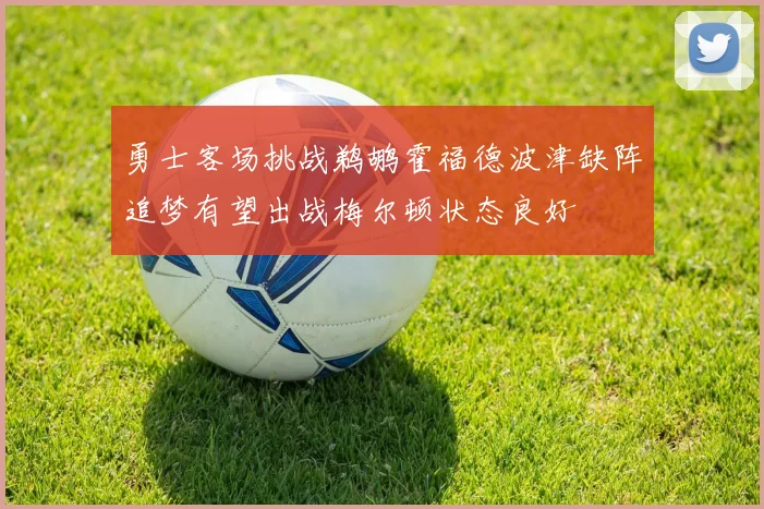 勇士客场挑战鹈鹕霍福德波津缺阵追梦有望出战梅尔顿状态良好