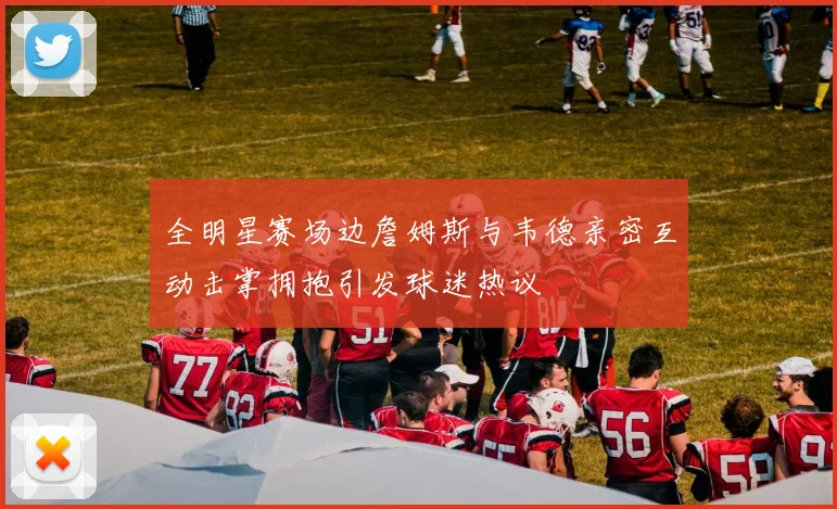 全明星赛场边詹姆斯与韦德亲密互动击掌拥抱引发球迷热议