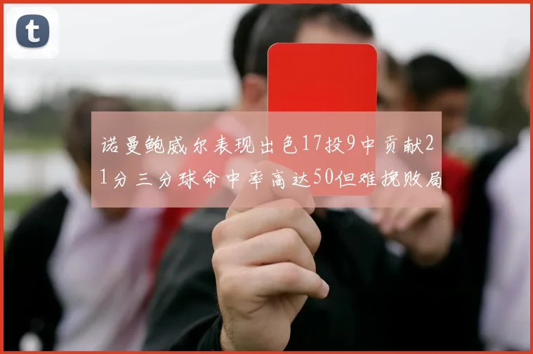 诺曼鲍威尔表现出色17投9中贡献21分三分球命中率高达50但难挽败局