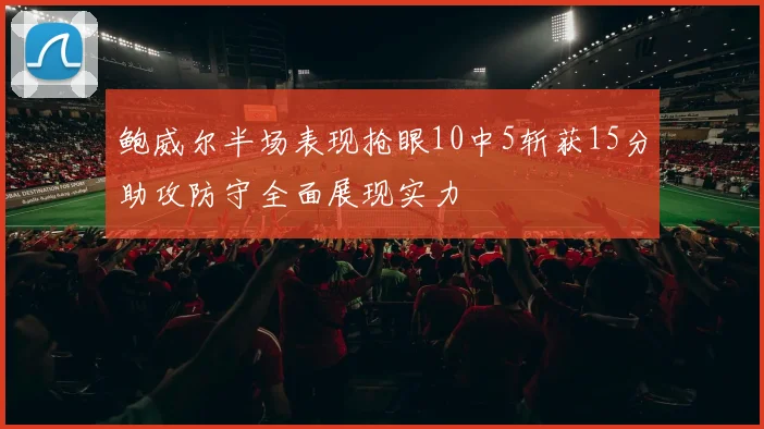 鲍威尔半场表现抢眼10中5斩获15分助攻防守全面展现实力