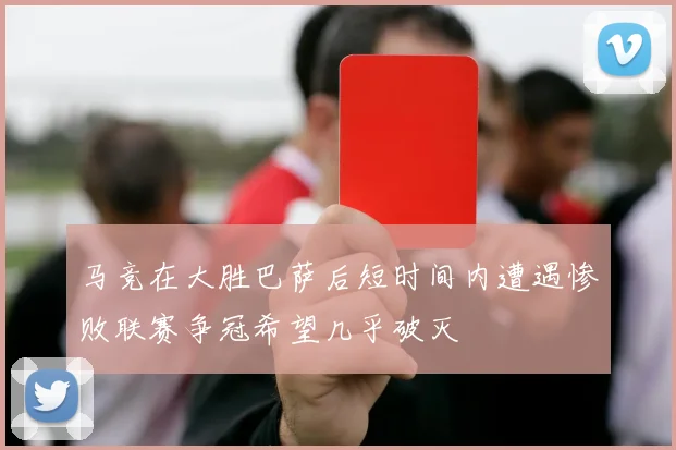 马竞在大胜巴萨后短时间内遭遇惨败联赛争冠希望几乎破灭