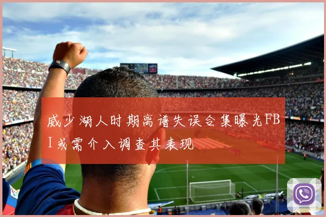 威少湖人时期离谱失误合集曝光FBI或需介入调查其表现
