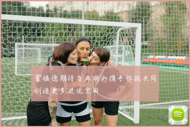 霍福德期待与库明加携手作战共同创造更多进攻空间