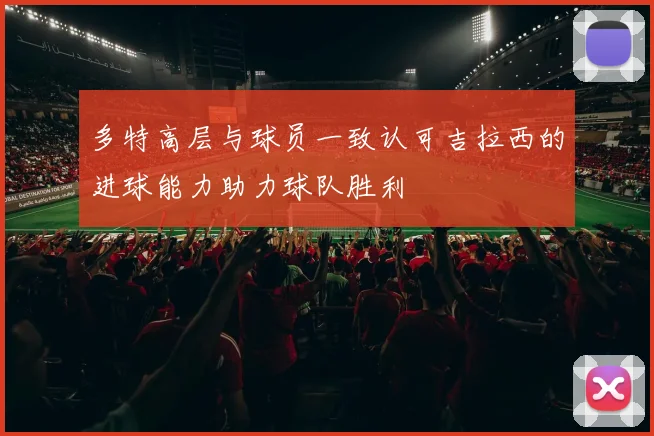 多特高层与球员一致认可吉拉西的进球能力助力球队胜利